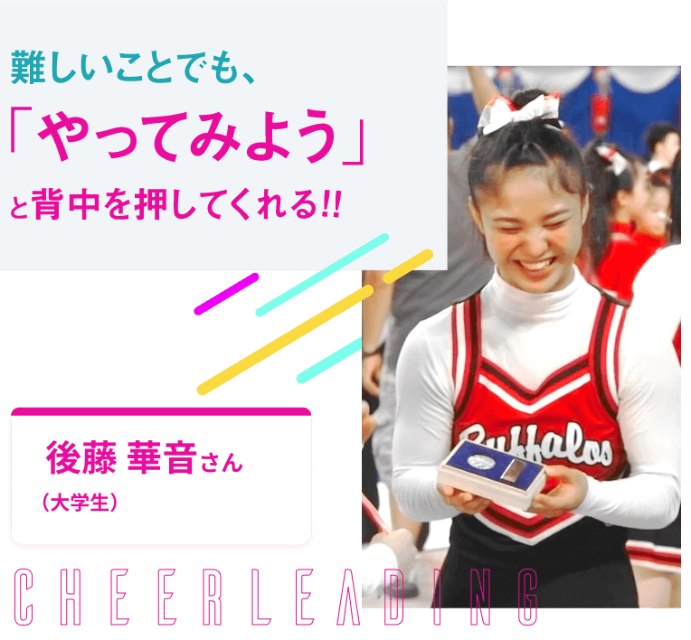 難しいことでも、「やってみよう」と背中を押してくれる！！ 後藤 華音さん（大学生）